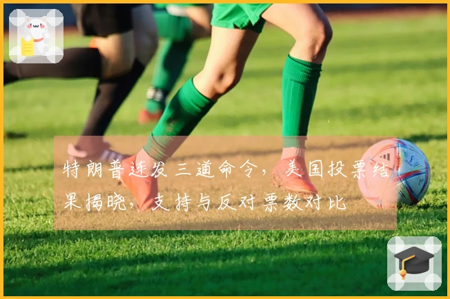 特朗普连发三道命令，美国投票结果揭晓，支持与反对票数对比