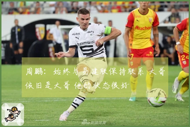 周鹏：始终与易建联保持联系 大哥依旧是大哥 他的状态很好