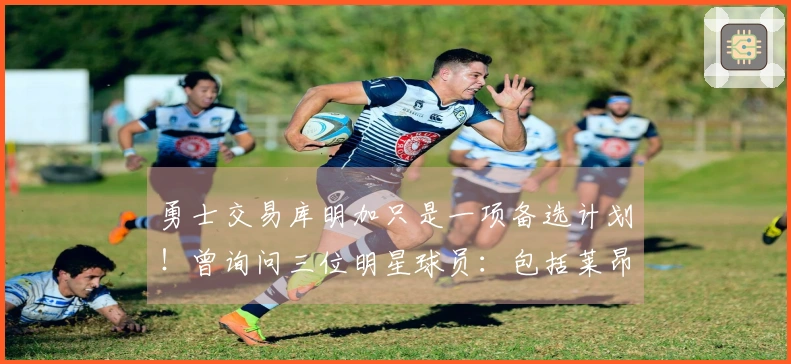 勇士交易库明加只是一项备选计划！曾询问三位明星球员：包括莱昂纳德在内