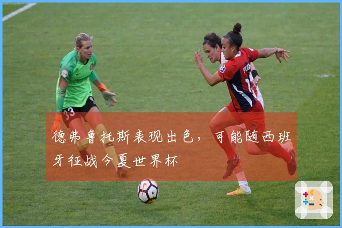 德弗鲁托斯表现出色，可能随西班牙征战今夏世界杯