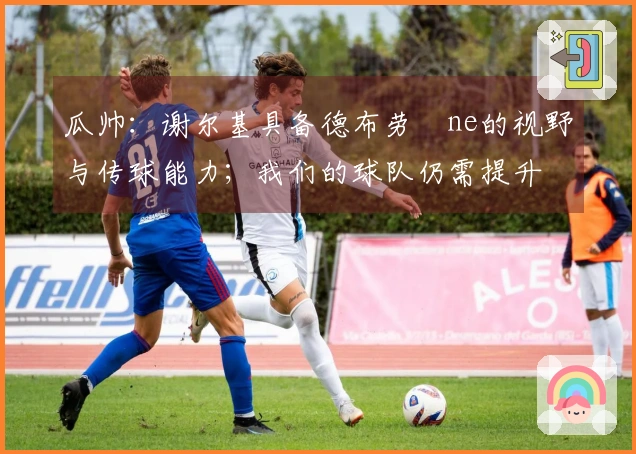 瓜帅：谢尔基具备德布劳­ne的视野与传球能力；我们的球队仍需提升