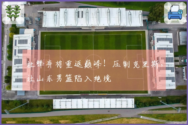 杜锋弃将重返巅峰！压制克里斯，让山东男篮陷入绝境