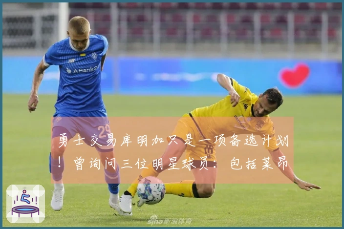 勇士交易库明加只是一项备选计划！曾询问三位明星球员：包括莱昂纳德在内