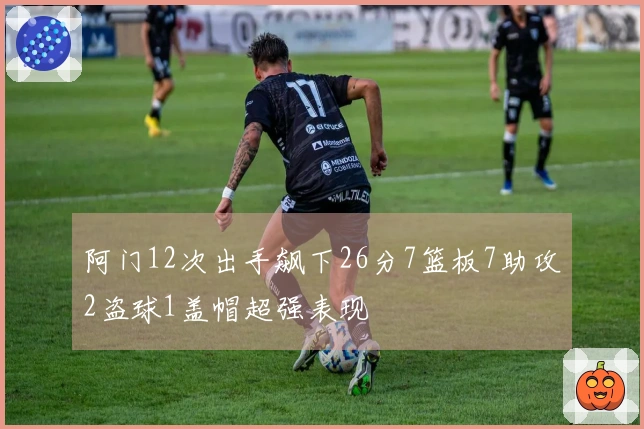 阿门12次出手飙下26分7篮板7助攻2盗球1盖帽超强表现