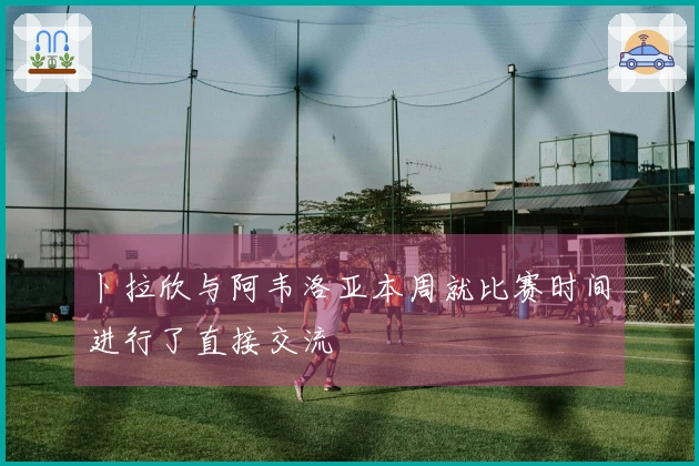 卜拉欣与阿韦洛亚本周就比赛时间进行了直接交流