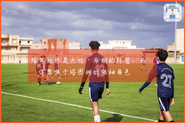 绿军始终是杰伦·布朗的阵营，而媒体聚焦于塔图姆的领袖角色