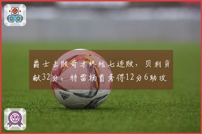 爵士击败奇才终结七连败，贝利贡献32分，特雷杨首秀得12分6助攻