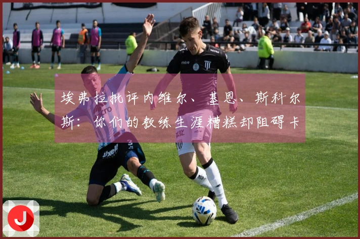 埃弗拉批评内维尔、基恩、斯科尔斯：你们的教练生涯糟糕却阻碍卡里克发展