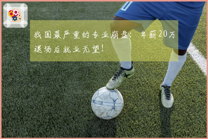 我国最严重的专业崩盘：年薪20万退场后就业无望！
