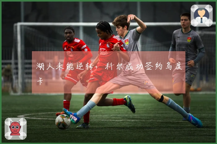 湖人未能逆转，科尔成功签约乌度卡