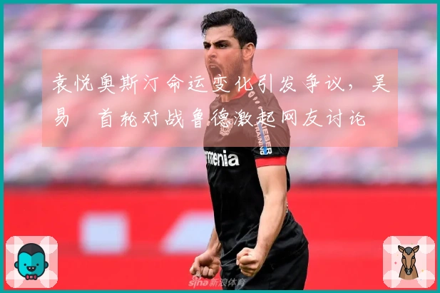 袁悦奥斯汀命运变化引发争议，吴易昺首轮对战鲁德激起网友讨论