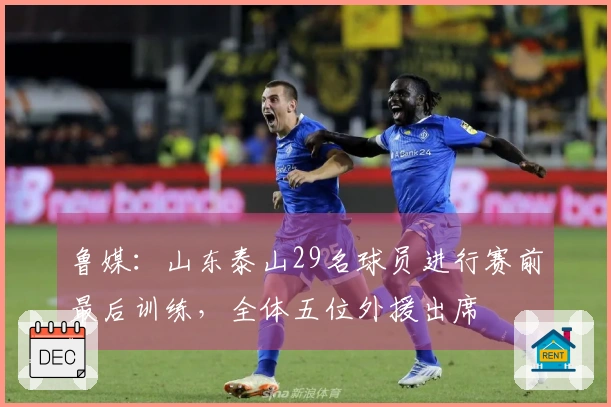 鲁媒：山东泰山29名球员进行赛前最后训练，全体五位外援出席