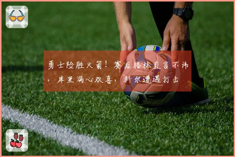 勇士险胜火箭！赛后格林直言不讳，库里满心欢喜，科尔遭遇打击