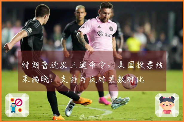 特朗普连发三道命令，美国投票结果揭晓，支持与反对票数对比