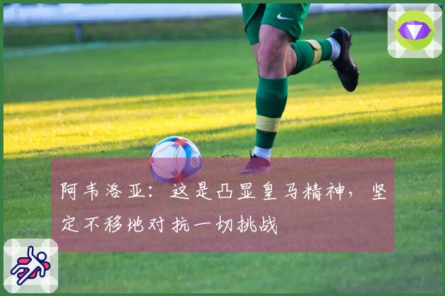 阿韦洛亚：这是凸显皇马精神，坚定不移地对抗一切挑战