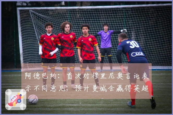 阿德巴约：首次对穆里尼奥言论表示不同意见；预计曼城会赢得英超冠军