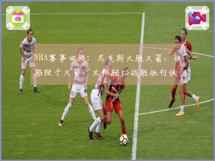 NBA赛事回顾：尼克斯大胜火箭，快船败于火箭，太阳轻松战胜独行侠，湖人不敌马刺